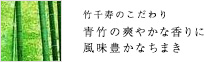 【竹千寿のこだわり】 青竹の爽やかな香りに風味豊かなちまきを